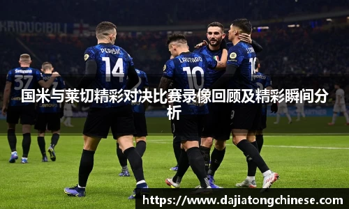 国米与莱切精彩对决比赛录像回顾及精彩瞬间分析